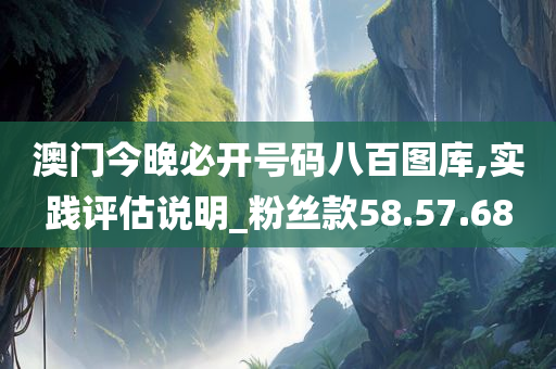 澳门今晚必开号码八百图库,实践评估说明_粉丝款58.57.68