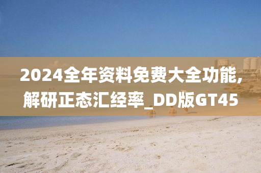 2024全年资料免费大全功能,解研正态汇经率_DD版GT45