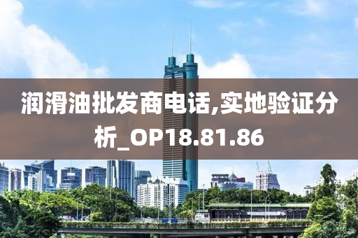 润滑油批发商电话,实地验证分析_OP18.81.86