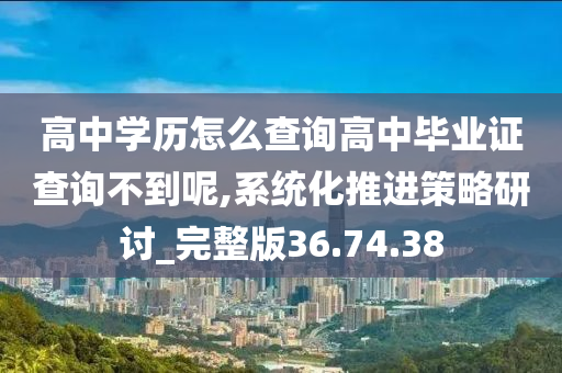 高中学历怎么查询高中毕业证查询不到呢,系统化推进策略研讨_完整版36.74.38