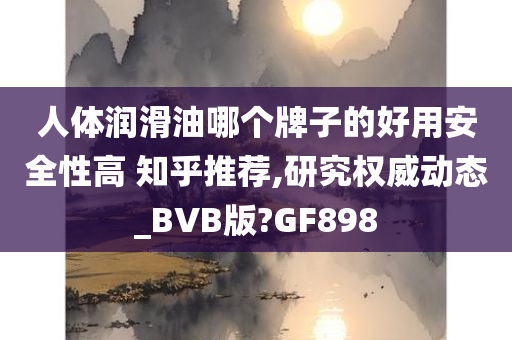 人体润滑油哪个牌子的好用安全性高 知乎推荐,研究权威动态_BVB版?GF898