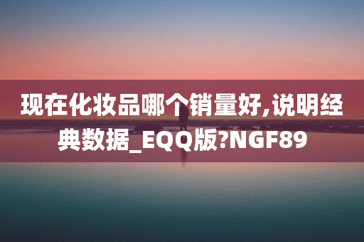 现在化妆品哪个销量好,说明经典数据_EQQ版?NGF89