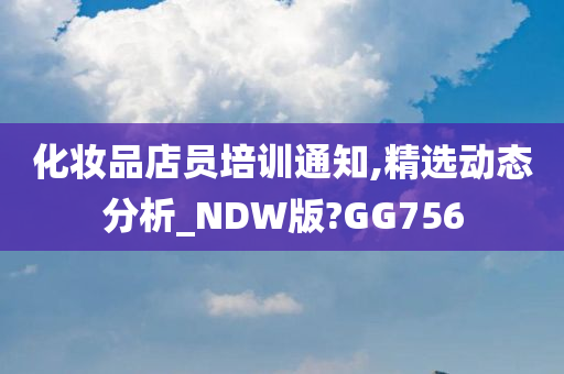 化妆品店员培训通知,精选动态分析_NDW版?GG756