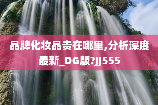 品牌化妆品贵在哪里,分析深度最新_DG版?JJ555