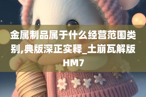 金属制品属于什么经营范围类别,典版深正实释_土崩瓦解版HM7