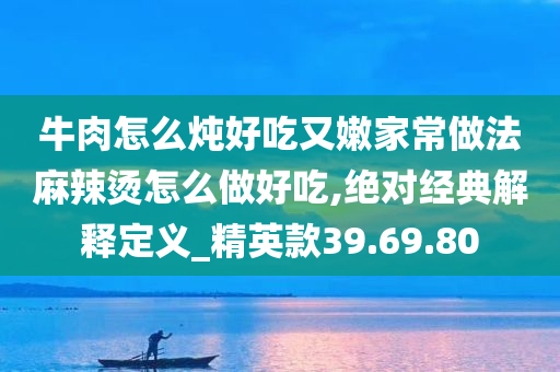 牛肉怎么炖好吃又嫩家常做法麻辣烫怎么做好吃,绝对经典解释定义_精英款39.69.80