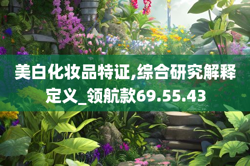 美白化妆品特证,综合研究解释定义_领航款69.55.43