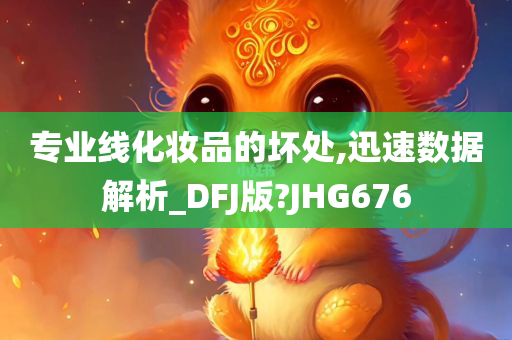 专业线化妆品的坏处,迅速数据解析_DFJ版?JHG676