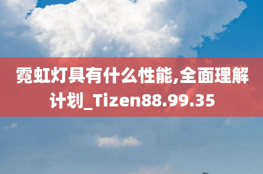 霓虹灯具有什么性能,全面理解计划_Tizen88.99.35