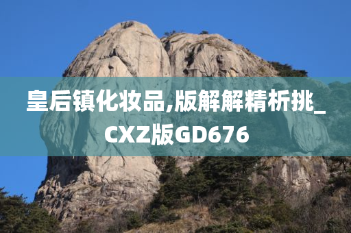 皇后镇化妆品,版解解精析挑_CXZ版GD676