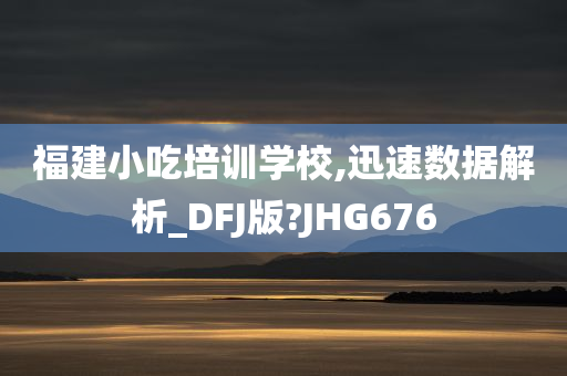 福建小吃培训学校,迅速数据解析_DFJ版?JHG676