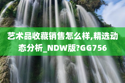 艺术品收藏销售怎么样,精选动态分析_NDW版?GG756