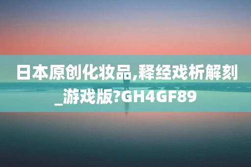 日本原创化妆品,释经戏析解刻_游戏版?GH4GF89