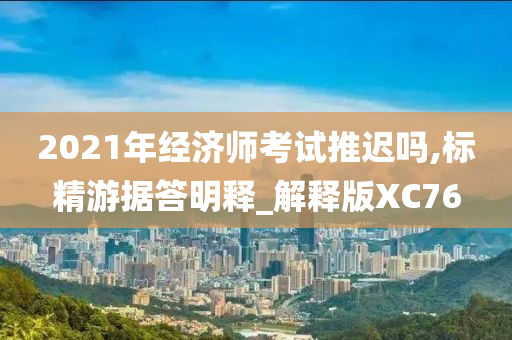 2021年经济师考试推迟吗,标精游据答明释_解释版XC76