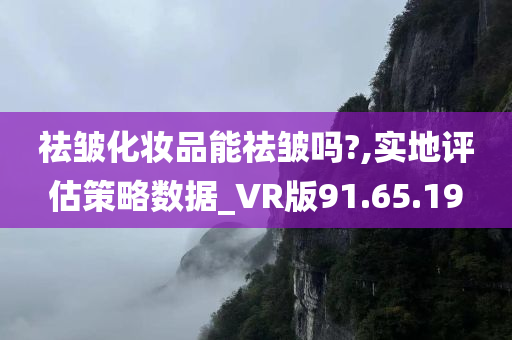 祛皱化妆品能祛皱吗?,实地评估策略数据_VR版91.65.19