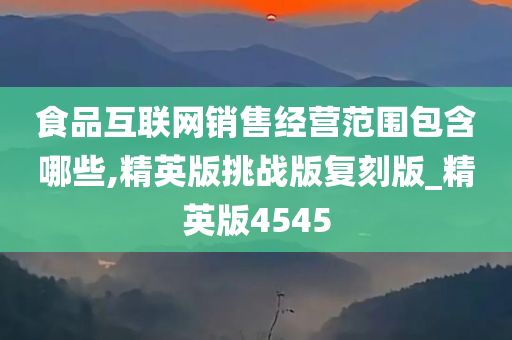 食品互联网销售经营范围包含哪些,精英版挑战版复刻版_精英版4545