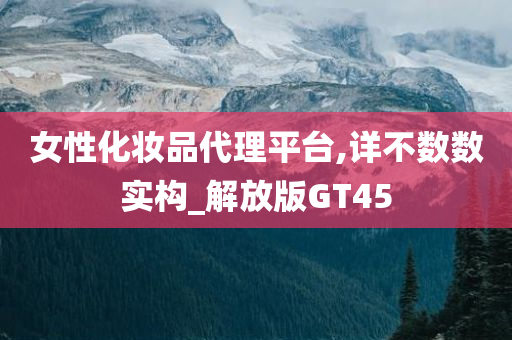 女性化妆品代理平台,详不数数实构_解放版GT45