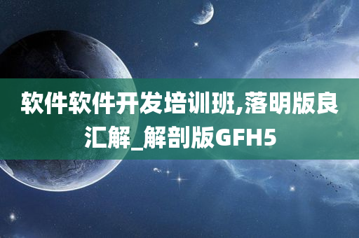 软件软件开发培训班,落明版良汇解_解剖版GFH5