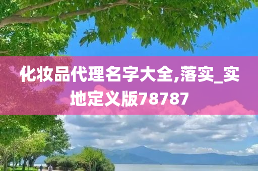 化妆品代理名字大全,落实_实地定义版78787