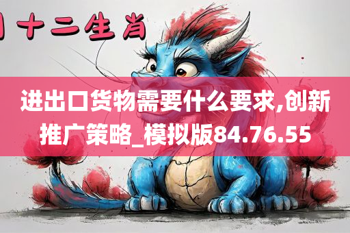 进出口货物需要什么要求,创新推广策略_模拟版84.76.55