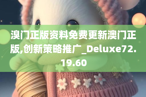 溴门正版资料免费更新澳门正版,创新策略推广_Deluxe72.19.60