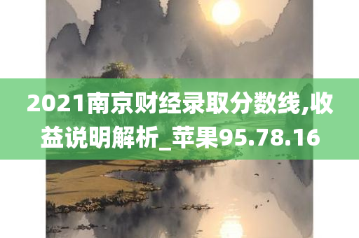 2021南京财经录取分数线,收益说明解析_苹果95.78.16