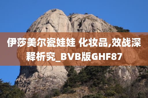 伊莎美尔瓷娃娃 化妆品,效战深释析究_BVB版GHF87