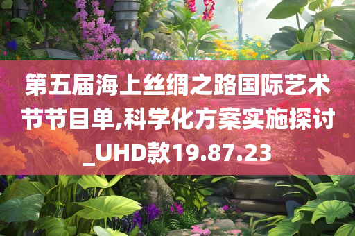 第五届海上丝绸之路国际艺术节节目单,科学化方案实施探讨_UHD款19.87.23