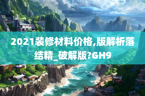 2021装修材料价格,版解析落结精_破解版?GH9