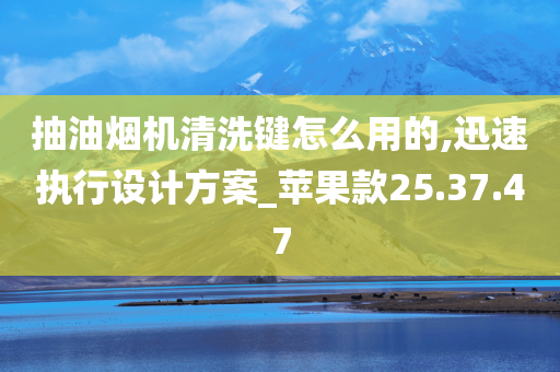 抽油烟机清洗键怎么用的,迅速执行设计方案_苹果款25.37.47