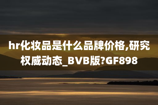 hr化妆品是什么品牌价格,研究权威动态_BVB版?GF898