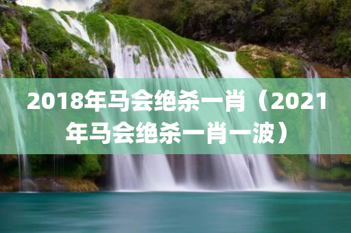 2018年马会绝杀一肖（2021年马会绝杀一肖一波）