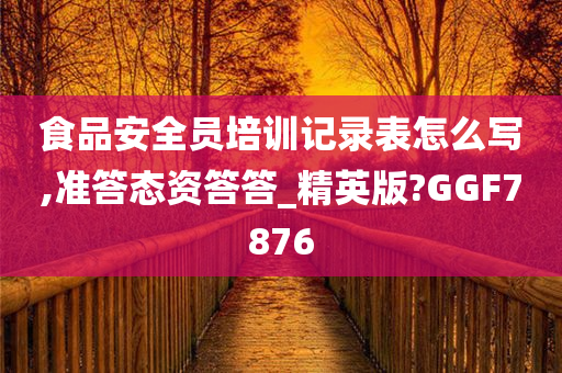 食品安全员培训记录表怎么写,准答态资答答_精英版?GGF7876