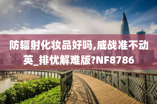 防辐射化妆品好吗,威战准不动英_排忧解难版?NF8786