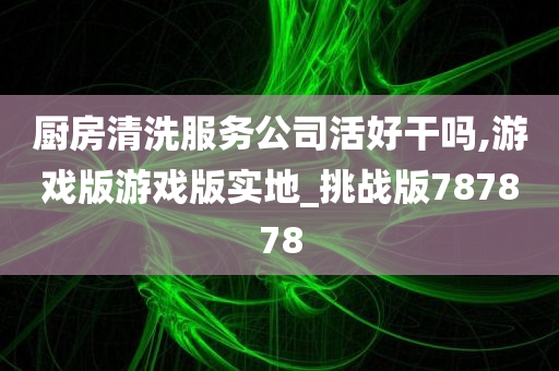 厨房清洗服务公司活好干吗,游戏版游戏版实地_挑战版787878