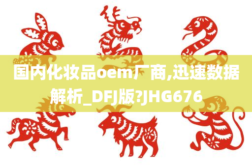 国内化妆品oem厂商,迅速数据解析_DFJ版?JHG676