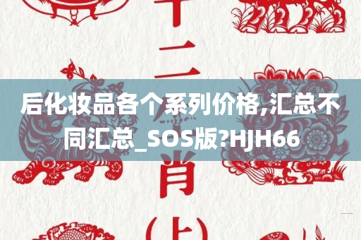 后化妆品各个系列价格,汇总不同汇总_SOS版?HJH66