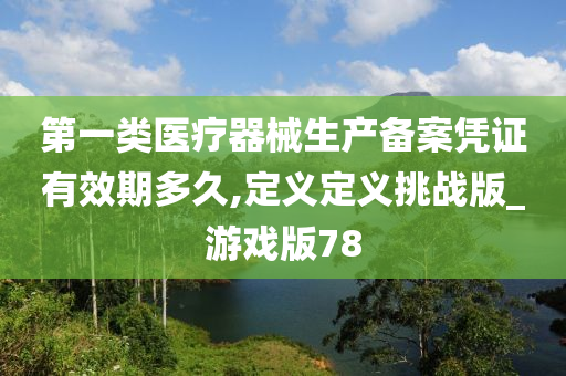 第一类医疗器械生产备案凭证有效期多久,定义定义挑战版_游戏版78