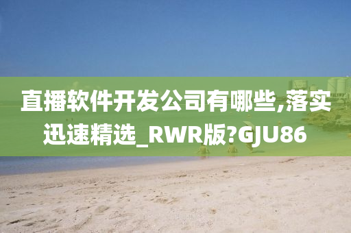 直播软件开发公司有哪些,落实迅速精选_RWR版?GJU86