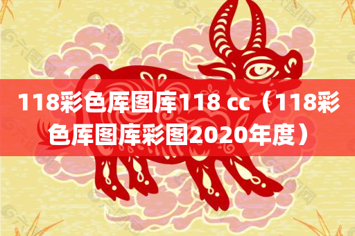 118彩色厍图库118 cc（118彩色厍图库彩图2020年度）