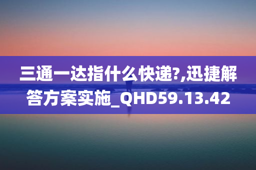 三通一达指什么快递?,迅捷解答方案实施_QHD59.13.42