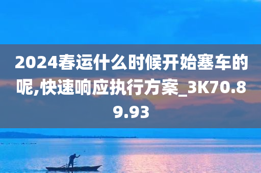 2024春运什么时候开始塞车的呢,快速响应执行方案_3K70.89.93