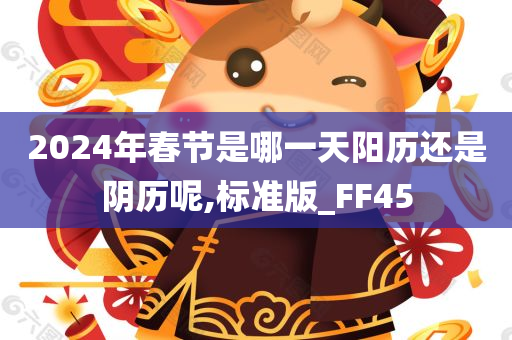 2024年春节是哪一天阳历还是阴历呢,标准版_FF45