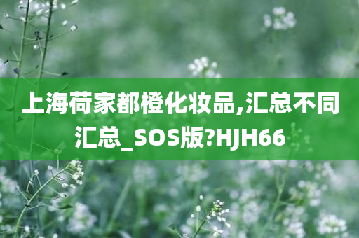 上海荷家都橙化妆品,汇总不同汇总_SOS版?HJH66