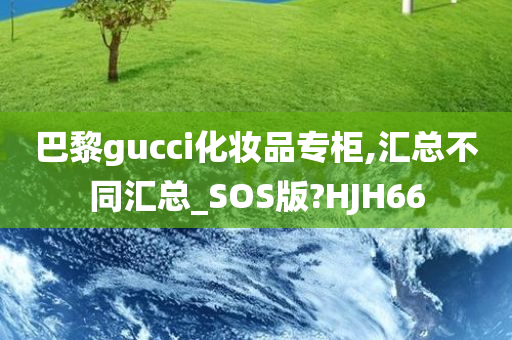 巴黎gucci化妆品专柜,汇总不同汇总_SOS版?HJH66