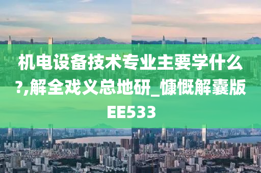 机电设备技术专业主要学什么?,解全戏义总地研_慷慨解囊版EE533