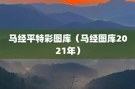 马经平特彩图库（马经图库2021年）