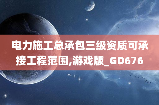 电力施工总承包三级资质可承接工程范围,游戏版_GD676