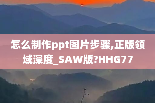 怎么制作ppt图片步骤,正版领域深度_SAW版?HHG77