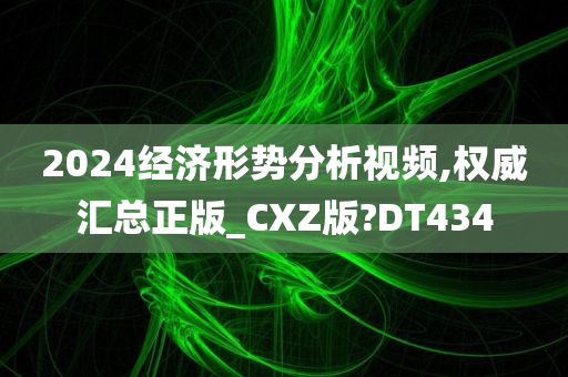 2024经济形势分析视频,权威汇总正版_CXZ版?DT434